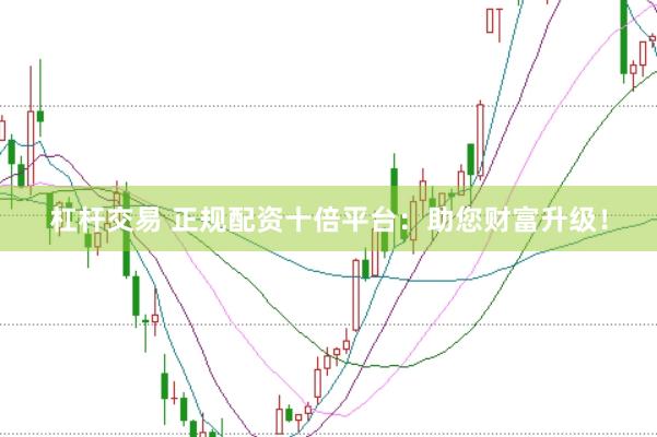 杠杆交易 正规配资十倍平台：助您财富升级！