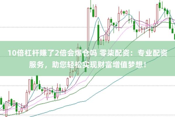 10倍杠杆赚了2倍会爆仓吗 零柒配资：专业配资服务，助您轻松实现财富增值梦想！