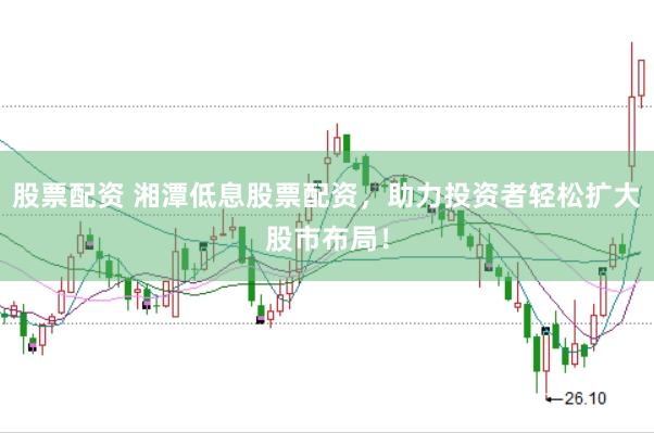 股票配资 湘潭低息股票配资，助力投资者轻松扩大股市布局！
