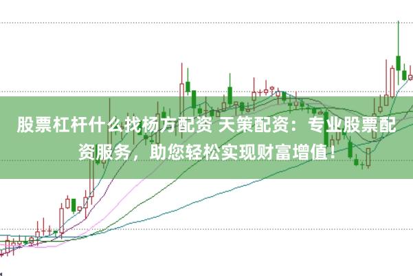 股票杠杆什么找杨方配资 天策配资：专业股票配资服务，助您轻松实现财富增值！