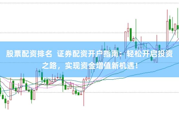 股票配资排名  证券配资开户指南：轻松开启投资之路，实现资金增值新机遇！