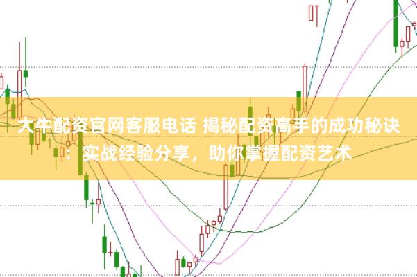 大牛配资官网客服电话 揭秘配资高手的成功秘诀：实战经验分享，助你掌握配资艺术