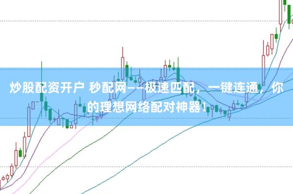 炒股配资开户 秒配网——极速匹配，一键连通，你的理想网络配对神器！
