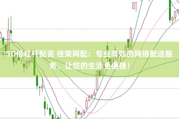 10倍杠杆配资 佳荣网配：专业高效的网络配送服务，让您的生活更便捷！