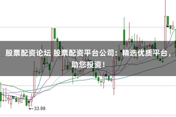 股票配资论坛 股票配资平台公司：精选优质平台，助您投资！