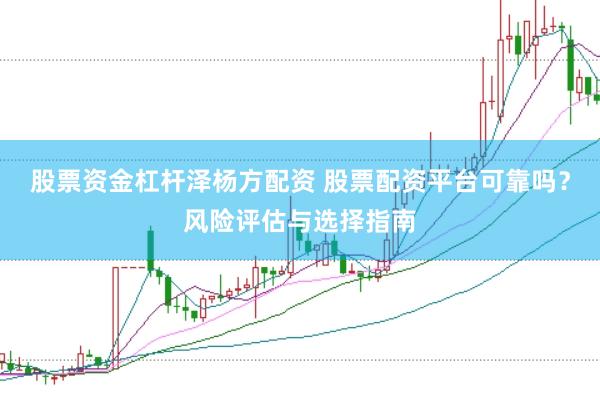 股票资金杠杆泽杨方配资 股票配资平台可靠吗？风险评估与选择指南