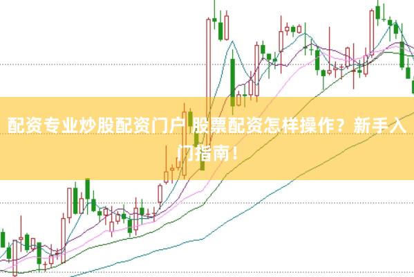 配资专业炒股配资门户 股票配资怎样操作？新手入门指南！