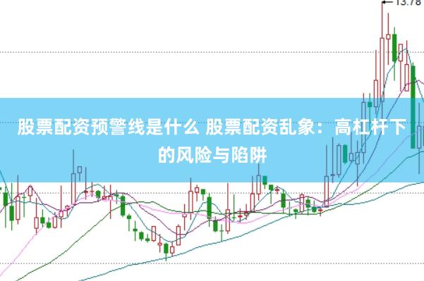 股票配资预警线是什么 股票配资乱象：高杠杆下的风险与陷阱