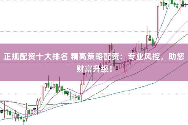 正规配资十大排名 精高策略配资：专业风控，助您财富升级！