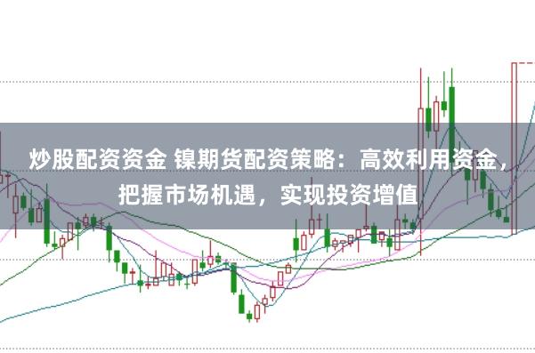 炒股配资资金 镍期货配资策略：高效利用资金，把握市场机遇，实现投资增值