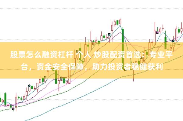 股票怎么融资杠杆 个人 炒股配资首选：专业平台，资金安全保障，助力投资者稳健获利