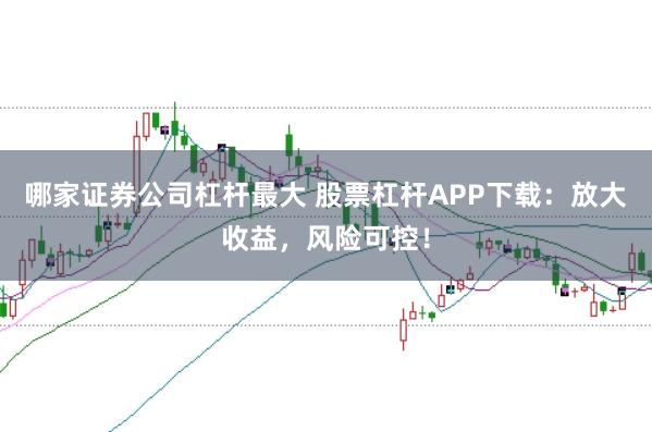 哪家证券公司杠杆最大 股票杠杆APP下载：放大收益，风险可控！