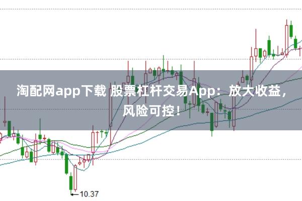 淘配网app下载 股票杠杆交易App：放大收益，风险可控！