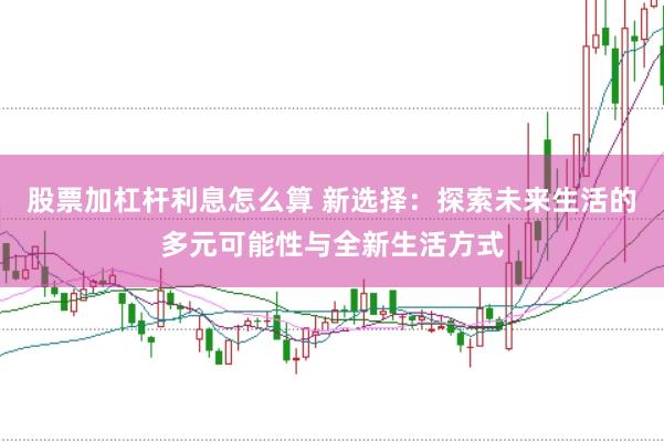 股票加杠杆利息怎么算 新选择：探索未来生活的多元可能性与全新生活方式