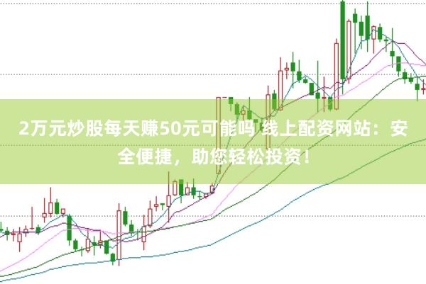 2万元炒股每天赚50元可能吗 线上配资网站：安全便捷，助您轻松投资！