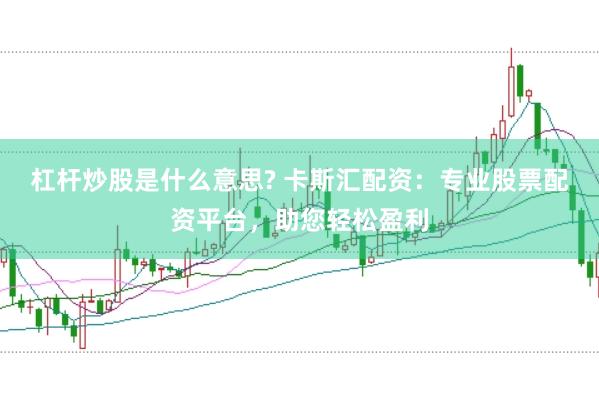 杠杆炒股是什么意思? 卡斯汇配资：专业股票配资平台，助您轻松盈利