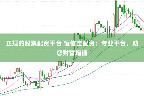正规的股票配资平台 恒信宝配资：专业平台，助您财富增值