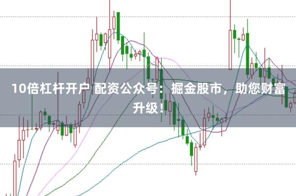 10倍杠杆开户 配资公众号：掘金股市，助您财富升级！