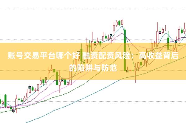 账号交易平台哪个好 融资配资风险：高收益背后的陷阱与防范