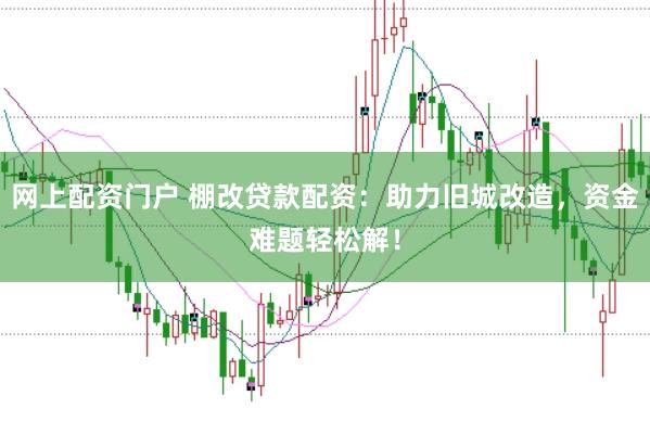网上配资门户 棚改贷款配资：助力旧城改造，资金难题轻松解！