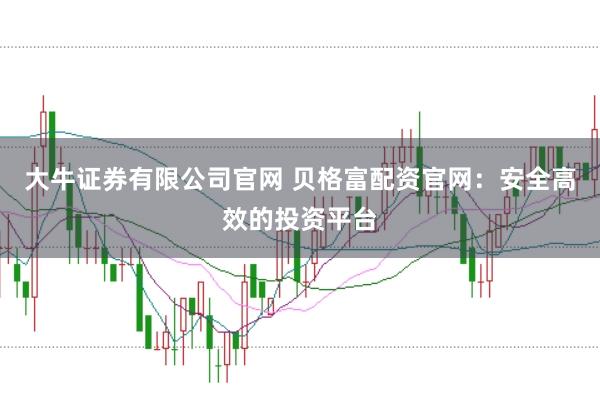 大牛证券有限公司官网 贝格富配资官网：安全高效的投资平台