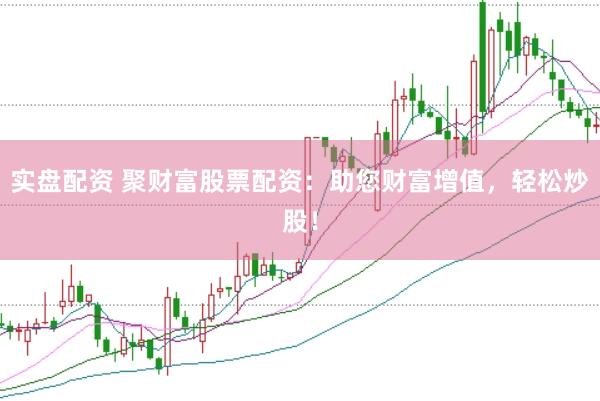 实盘配资 聚财富股票配资：助您财富增值，轻松炒股！