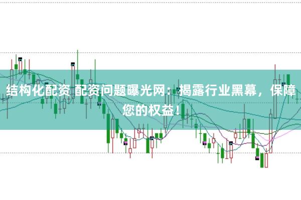 结构化配资 配资问题曝光网：揭露行业黑幕，保障您的权益！
