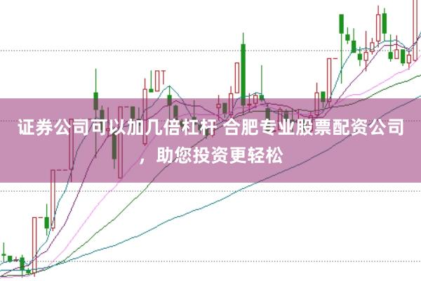 证券公司可以加几倍杠杆 合肥专业股票配资公司，助您投资更轻松