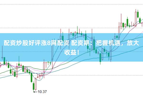 配资炒股好评涨8网配资 配资期：把握机遇，放大收益！