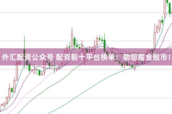 外汇配资公众号 配资前十平台榜单：助您掘金股市！