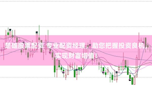 楚雄股票配资 专业配资经理，助您把握投资良机，实现财富增值！