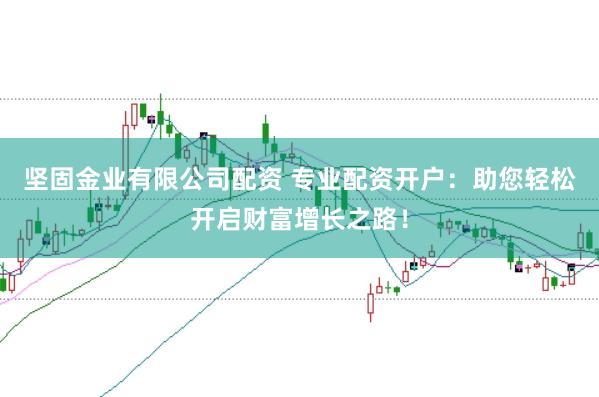 坚固金业有限公司配资 专业配资开户：助您轻松开启财富增长之路！