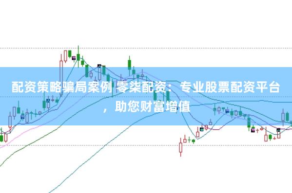 配资策略骗局案例 零柒配资：专业股票配资平台，助您财富增值