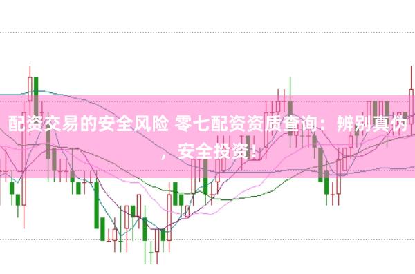配资交易的安全风险 零七配资资质查询：辨别真伪，安全投资！