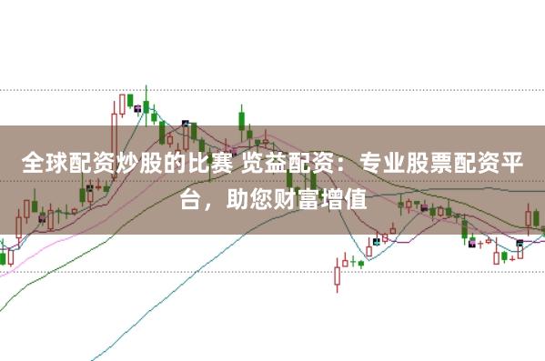 全球配资炒股的比赛 览益配资：专业股票配资平台，助您财富增值