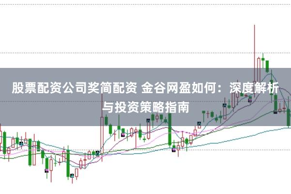 股票配资公司奖简配资 金谷网盈如何:深度解析与投资策略指南