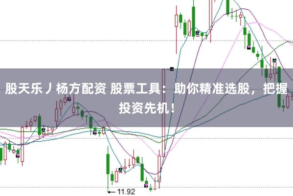 股天乐丿杨方配资 股票工具：助你精准选股，把握投资先机！