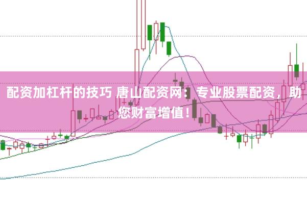 配资加杠杆的技巧 唐山配资网：专业股票配资，助您财富增值！