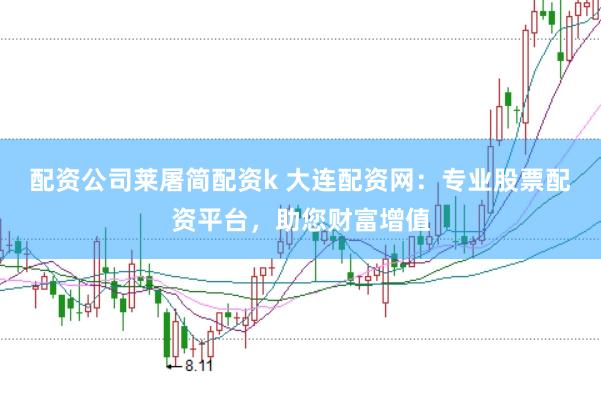 配资公司莱屠简配资k 大连配资网：专业股票配资平台，助您财富增值