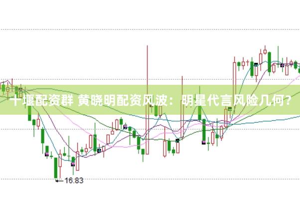 十堰配资群 黄晓明配资风波：明星代言风险几何？