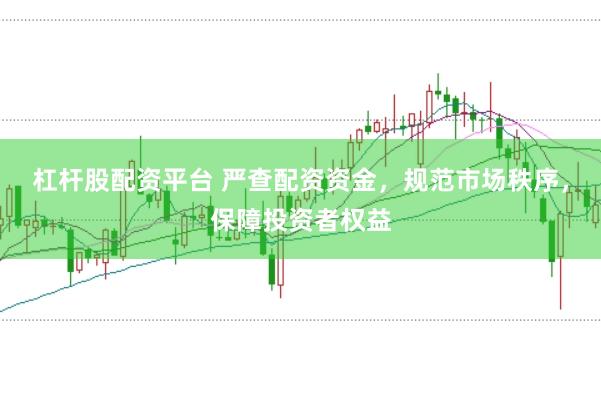 杠杆股配资平台 严查配资资金，规范市场秩序，保障投资者权益
