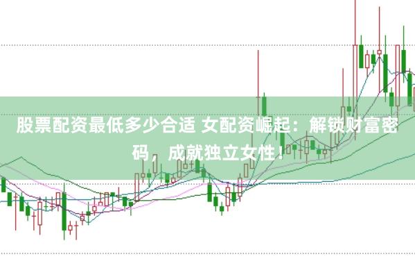 股票配资最低多少合适 女配资崛起：解锁财富密码，成就独立女性！
