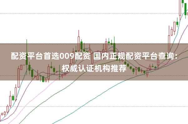 配资平台首选009配资 国内正规配资平台查询：权威认证机构推荐
