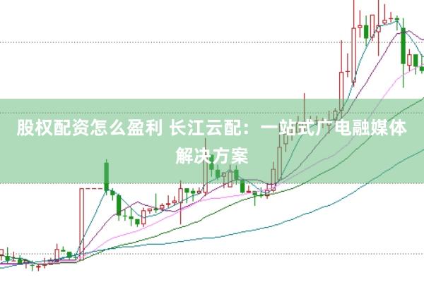 股权配资怎么盈利 长江云配：一站式广电融媒体解决方案