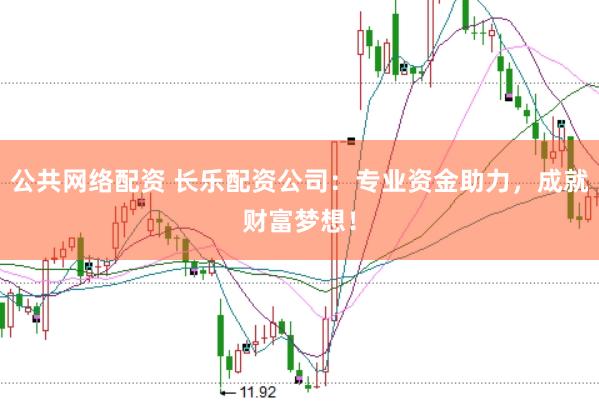 公共网络配资 长乐配资公司：专业资金助力，成就财富梦想！