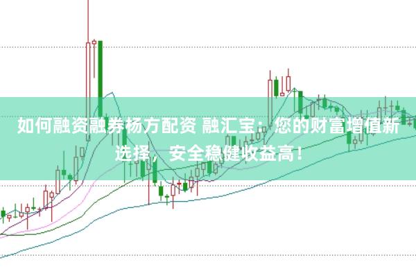 如何融资融券杨方配资 融汇宝：您的财富增值新选择，安全稳健收益高！