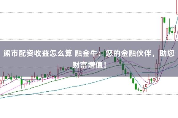 熊市配资收益怎么算 融金牛：您的金融伙伴，助您财富增值！