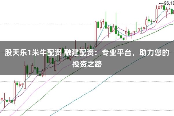 股天乐1米牛配资 融建配资：专业平台，助力您的投资之路