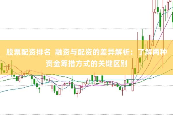 股票配资排名  融资与配资的差异解析：了解两种资金筹措方式的关键区别