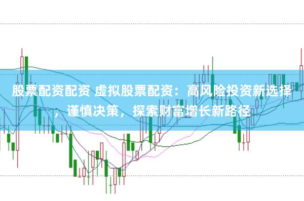 股票配资配资 虚拟股票配资：高风险投资新选择，谨慎决策，探索财富增长新路径